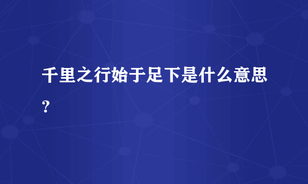 千里之行始于足下是什么意思？