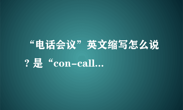 “电话会议”英文缩写怎么说? 是“con-call.”么？