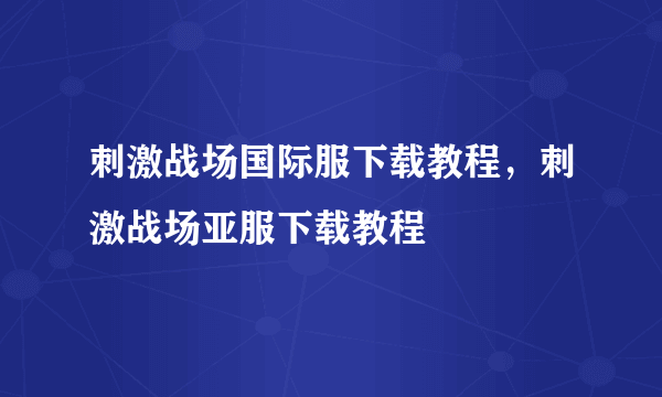 刺激战场国际服下载教程，刺激战场亚服下载教程