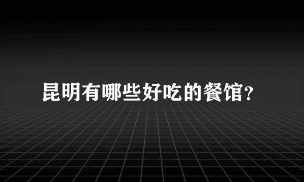 昆明有哪些好吃的餐馆？