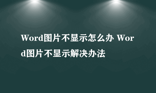 Word图片不显示怎么办 Word图片不显示解决办法