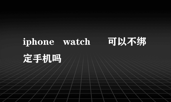 iphone   watch      可以不绑定手机吗