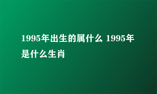 1995年出生的属什么 1995年是什么生肖