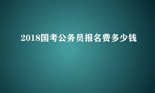 2018国考公务员报名费多少钱