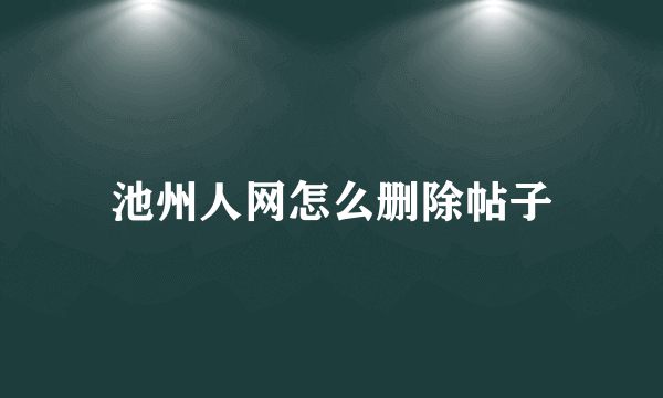 池州人网怎么删除帖子