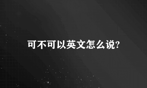 可不可以英文怎么说?
