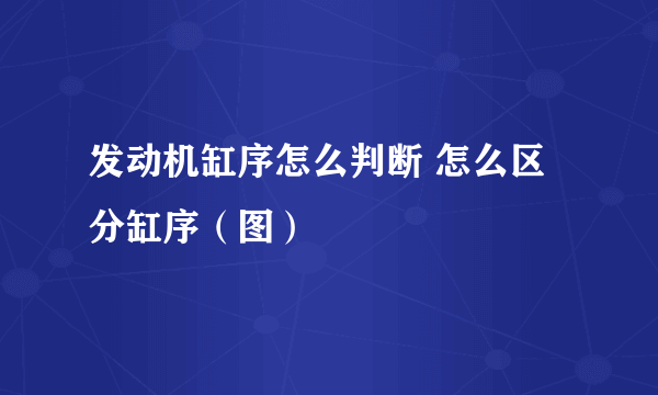 发动机缸序怎么判断 怎么区分缸序（图）