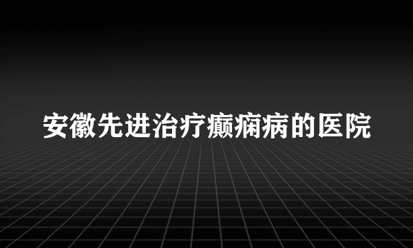 安徽先进治疗癫痫病的医院
