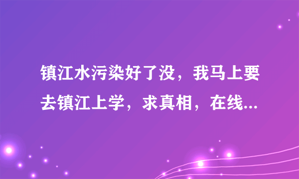 镇江水污染好了没，我马上要去镇江上学，求真相，在线等答案？