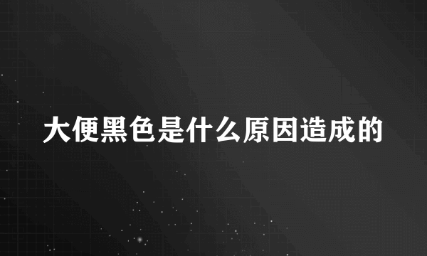 大便黑色是什么原因造成的