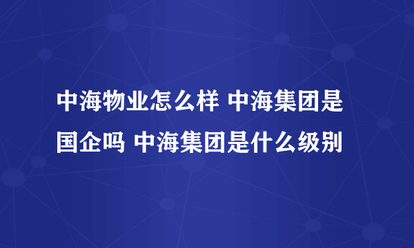 中海物业怎么样 中海集团是国企吗 中海集团是什么级别