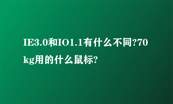 IE3.0和IO1.1有什么不同?70kg用的什么鼠标?