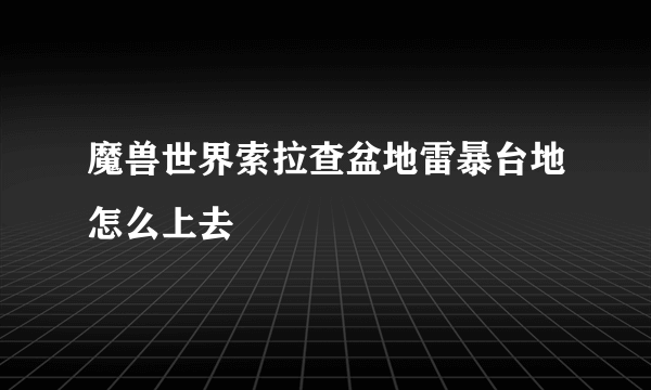 魔兽世界索拉查盆地雷暴台地怎么上去