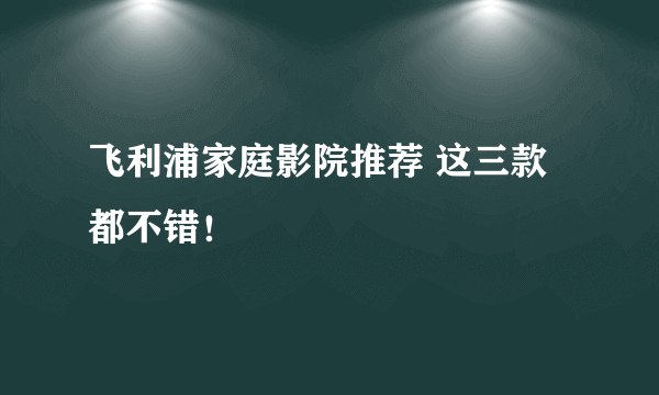 飞利浦家庭影院推荐 这三款都不错！