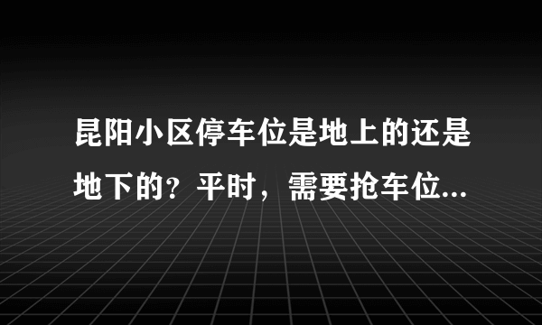 昆阳小区停车位是地上的还是地下的？平时，需要抢车位吗？租车位多少钱？