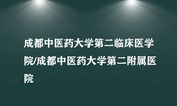 成都中医药大学第二临床医学院/成都中医药大学第二附属医院