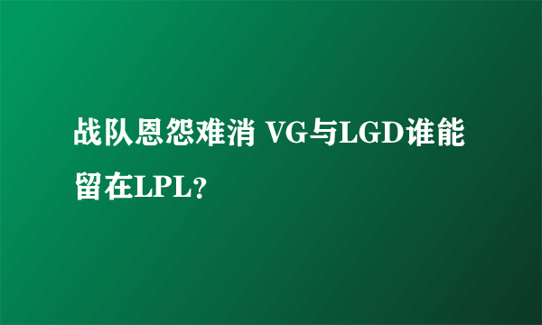 战队恩怨难消 VG与LGD谁能留在LPL？