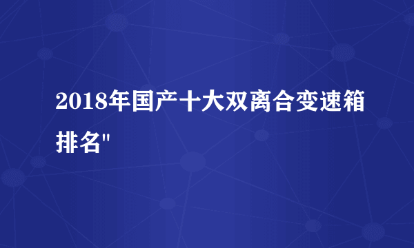 2018年国产十大双离合变速箱排名