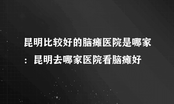 昆明比较好的脑瘫医院是哪家：昆明去哪家医院看脑瘫好