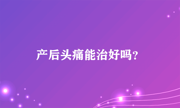 产后头痛能治好吗？