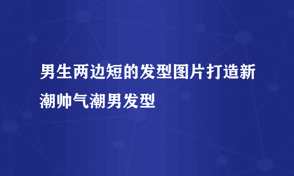 男生两边短的发型图片打造新潮帅气潮男发型