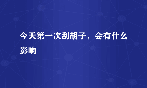 今天第一次刮胡子，会有什么影响