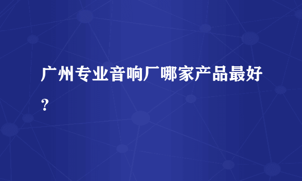 广州专业音响厂哪家产品最好？