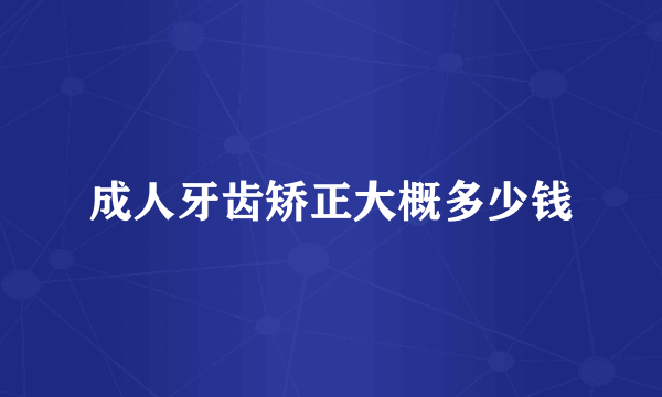 成人牙齿矫正大概多少钱