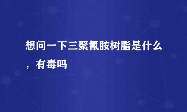 想问一下三聚氰胺树脂是什么，有毒吗