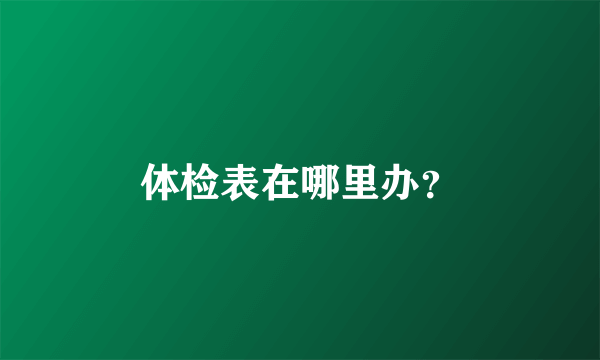 体检表在哪里办？