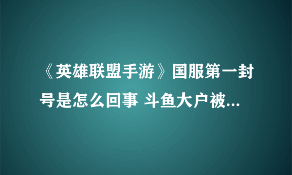 《英雄联盟手游》国服第一封号是怎么回事 斗鱼大户被封号详细情况