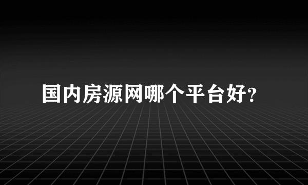 国内房源网哪个平台好？