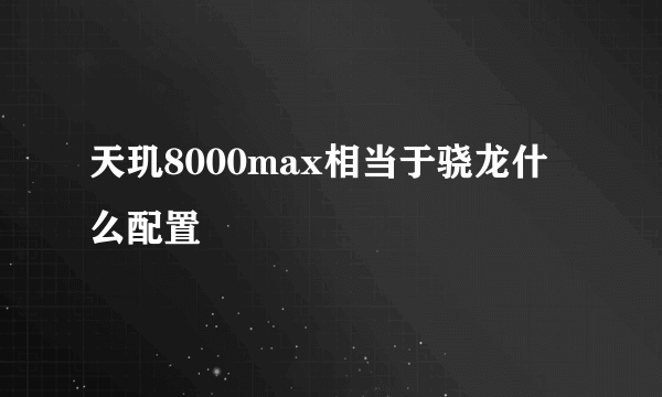 天玑8000max相当于骁龙什么配置
