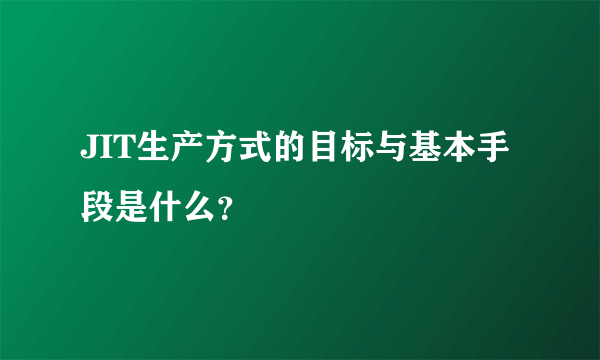 JIT生产方式的目标与基本手段是什么？