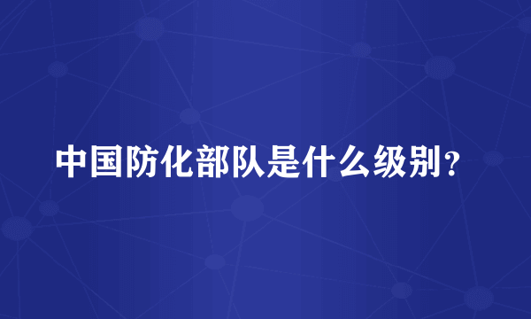 中国防化部队是什么级别？