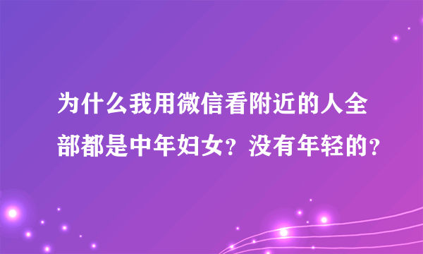 为什么我用微信看附近的人全部都是中年妇女？没有年轻的？