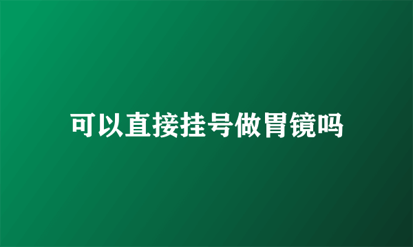 可以直接挂号做胃镜吗