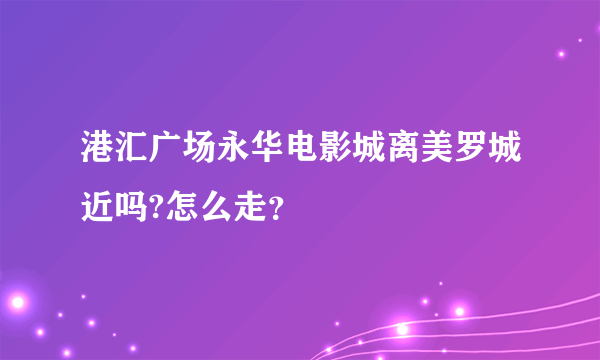 港汇广场永华电影城离美罗城近吗?怎么走？