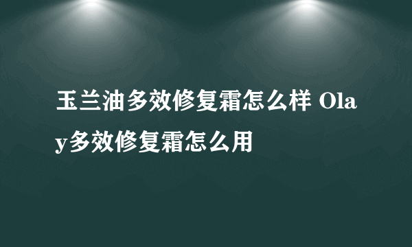 玉兰油多效修复霜怎么样 Olay多效修复霜怎么用