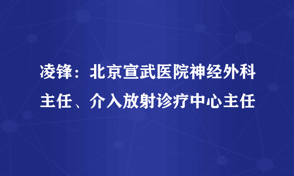 凌锋：北京宣武医院神经外科主任、介入放射诊疗中心主任