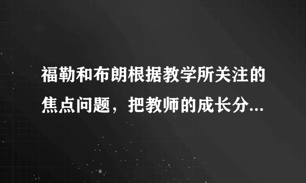 福勒和布朗根据教学所关注的焦点问题，把教师的成长分为哪几个阶段？（ ）
A．关注生存阶段
B．关注自我阶段