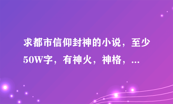 求都市信仰封神的小说，至少50W字，有神火，神格，神国，神术，神性等要素？