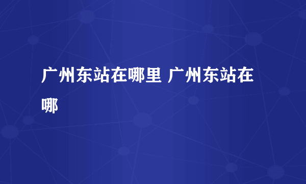 广州东站在哪里 广州东站在哪