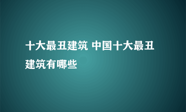 十大最丑建筑 中国十大最丑建筑有哪些