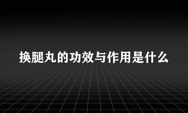 换腿丸的功效与作用是什么