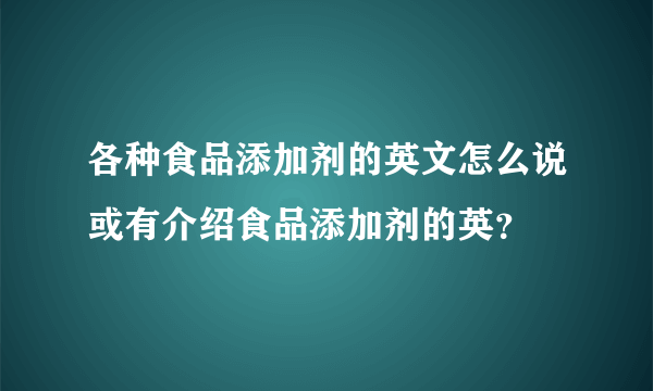 各种食品添加剂的英文怎么说或有介绍食品添加剂的英？