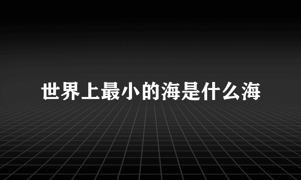 世界上最小的海是什么海