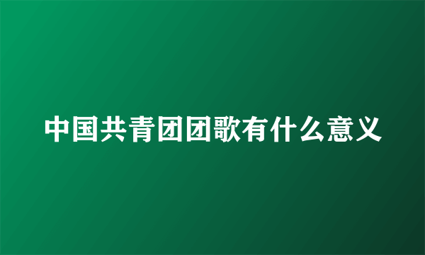 中国共青团团歌有什么意义