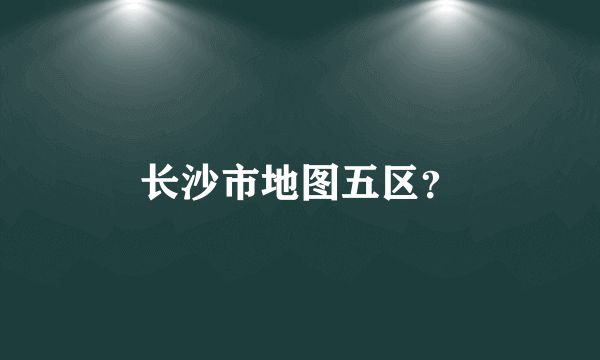 长沙市地图五区？