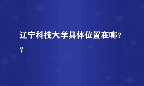 辽宁科技大学具体位置在哪？？
